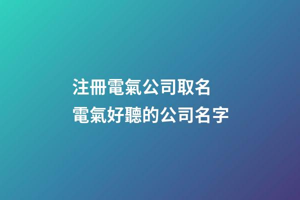 注冊電氣公司取名 電氣好聽的公司名字-第1張-公司起名-玄機派